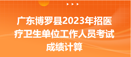 廣東博羅縣2023年招醫(yī)療衛(wèi)生單位工作人員考試成績(jī)計(jì)算