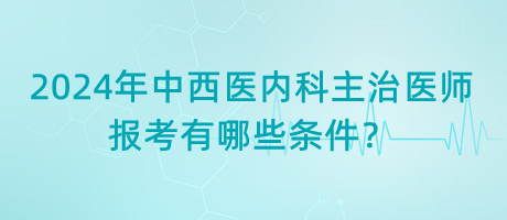 2024年中西醫(yī)內科主治醫(yī)師報考有哪些條件？