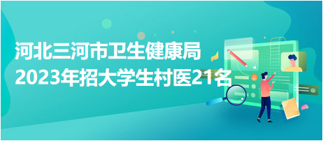 河北三河市衛(wèi)生健康局2023年招大學生村醫(yī)21名