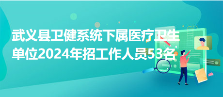 武義縣衛(wèi)健系統(tǒng)下屬醫(yī)療衛(wèi)生單位2024年招工作人員53名