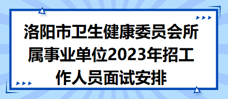 洛陽(yáng)市衛(wèi)生健康委員會(huì)所屬事業(yè)單位2023年招工作人員面試安排