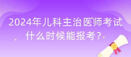 2024年兒科主治醫(yī)師考試什么時(shí)候能報(bào)考？