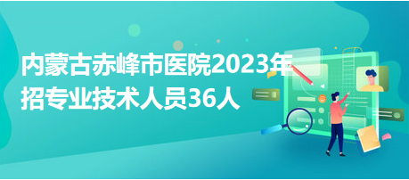 內(nèi)蒙古赤峰市醫(yī)院2023年招專(zhuān)業(yè)技術(shù)人員36人