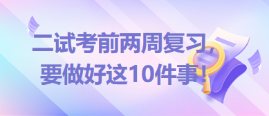 2023臨床助理醫(yī)師二試考前兩周復習，要做好這10件事！