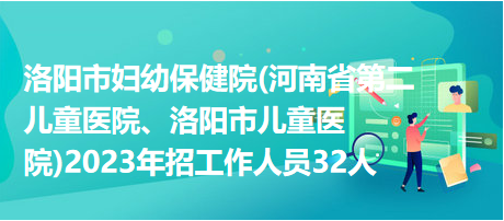 洛陽市婦幼保健院(河南省第二兒童醫(yī)院、洛陽市兒童醫(yī)院)2023年招工作人員32人