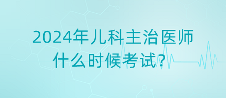 2024年兒科主治醫(yī)師什么時候考試？