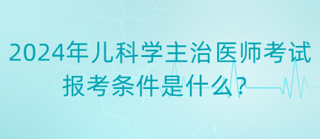 2024年度兒科學主治醫(yī)師考試報考條件是什么？