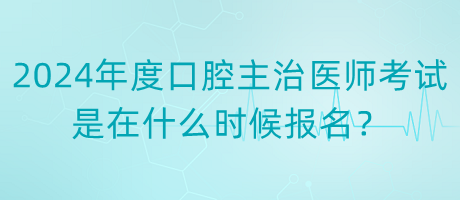 2024年度口腔主治醫(yī)師考試是在什么時候報名？