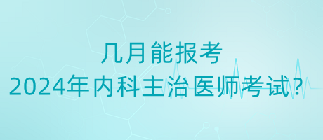 幾月能報(bào)考2024年內(nèi)科主治醫(yī)師考試？