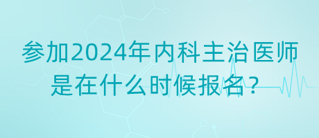 參加2024年內(nèi)科主治醫(yī)師是在什么時(shí)候報(bào)名？