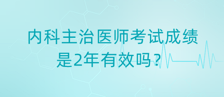 內(nèi)科主治醫(yī)師考試成績是2年有效嗎？