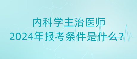 內科學主治醫(yī)師2024年報考條件是什么？