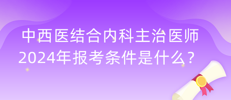 中西醫(yī)結(jié)合內(nèi)科主治醫(yī)師2024年報考條件是什么？