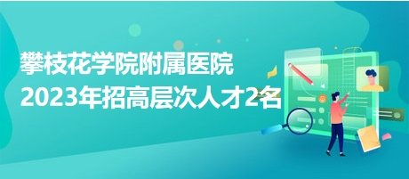 攀枝花學(xué)院附屬醫(yī)院2023年招高層次人才2名