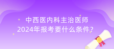 中西醫(yī)內(nèi)科主治醫(yī)師2024年報考要什么條件？