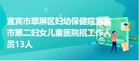 宜賓市翠屏區(qū)婦幼保健院宜賓市第二婦女兒童醫(yī)院招工作人員13人