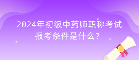 2024年初級中藥師職稱考試報考條件是什么？