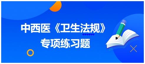 中西醫(yī)醫(yī)師《衛(wèi)生法規(guī)》科目專項(xiàng)練習(xí)題12