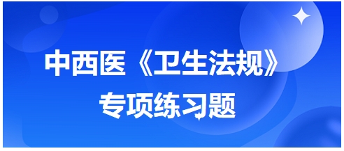 中西醫(yī)醫(yī)師《衛(wèi)生法規(guī)》科目專項練習題13