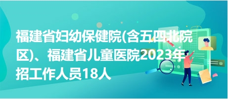 福建省婦幼保健院(含五四北院區(qū))、福建省兒童醫(yī)院2023年招工作人員18人