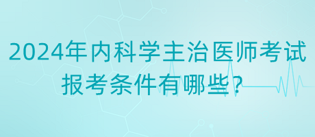 2024年內(nèi)科學(xué)主治醫(yī)師考試報(bào)考條件有哪些？