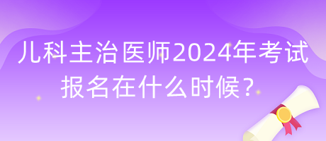 兒科主治醫(yī)師2024年考試報(bào)名在什么時(shí)候？