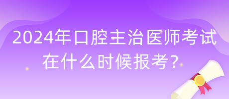 2024年口腔主治醫(yī)師考試在什么時候報考？