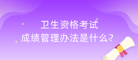 衛(wèi)生資格考試成績管理辦法是什么？