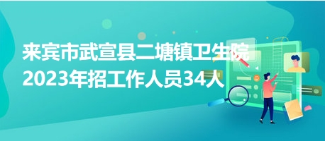 來(lái)賓市武宣縣二塘鎮(zhèn)衛(wèi)生院2023年招工作人員34人