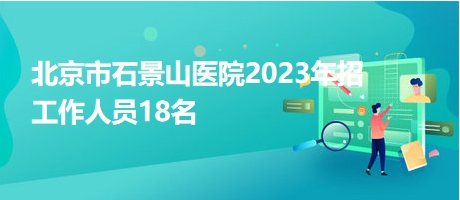 北京市石景山醫(yī)院2023年招工作人員18名