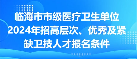 臨海市市級(jí)醫(yī)療衛(wèi)生單位2024年招高層次、優(yōu)秀及緊缺衛(wèi)技人才報(bào)名條件