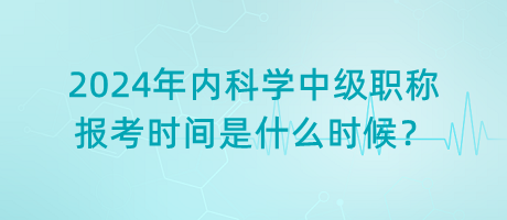 2024年內(nèi)科學(xué)中級職稱報考時間是什么時候？