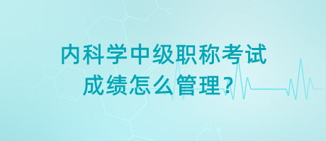 內(nèi)科學中級職稱考試成績怎么管理？