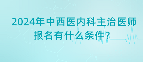 2024年中西醫(yī)內(nèi)科主治醫(yī)師報(bào)名有什么條件？