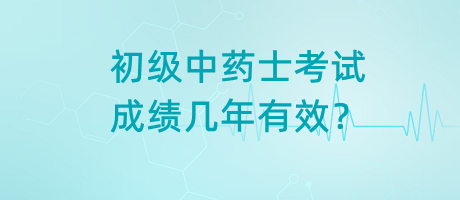 初級中藥士考試成績幾年有效？