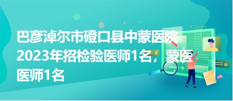 巴彥淖爾市磴口縣中蒙醫(yī)院2023年招檢驗醫(yī)師1名，蒙醫(yī)醫(yī)師1名