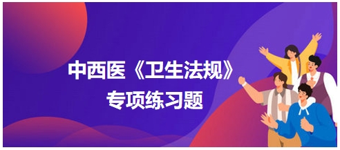 中西醫(yī)醫(yī)師《衛(wèi)生法規(guī)》科目專(zhuān)項(xiàng)練習(xí)題15