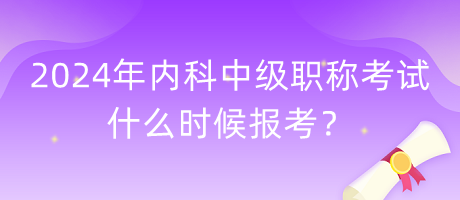 2024年內(nèi)科中級職稱考試什么時候報考？