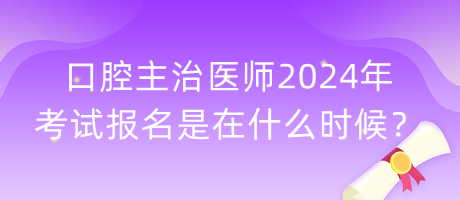 口腔主治醫(yī)師2024年考試報名是在什么時候？