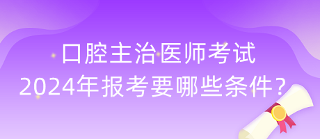 口腔主治醫(yī)師考試2024年報考要哪些條件？