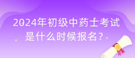 2024年初級中藥士考試是什么時(shí)候報(bào)名？