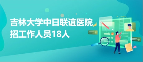 吉林大學中日聯(lián)誼醫(yī)院招工作人員18人