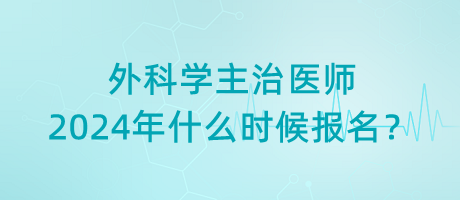 外科學(xué)主治醫(yī)師2024年什么時(shí)候報(bào)名？