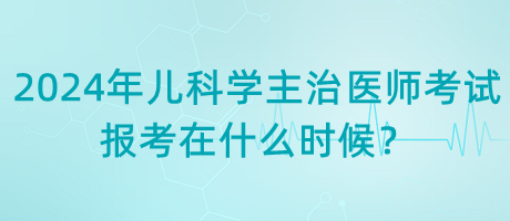 2024年兒科學(xué)主治醫(yī)師考試報(bào)考在什么時(shí)候？