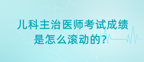 兒科主治醫(yī)師考試成績(jī)是怎么滾動(dòng)的？