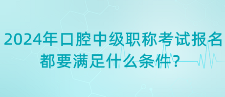 2024年口腔中級(jí)職稱考試報(bào)名都要滿足什么條件？