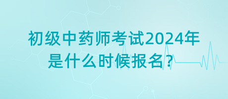 初級(jí)中藥師考試2024年是什么時(shí)候報(bào)名？