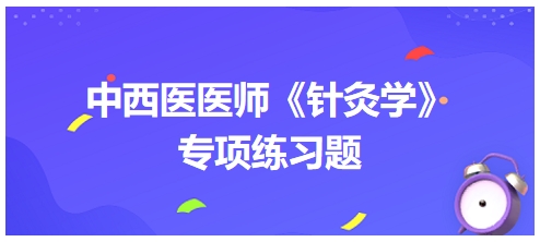 中西醫(yī)醫(yī)師《針灸學(xué)》專項(xiàng)練習(xí)題34