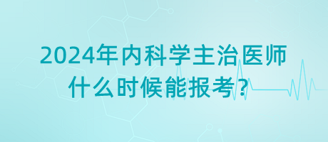 2024年內(nèi)科學主治醫(yī)師什么時候能報考？