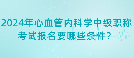 2024年心血管內(nèi)科學(xué)中級職稱考試報名要哪些條件？